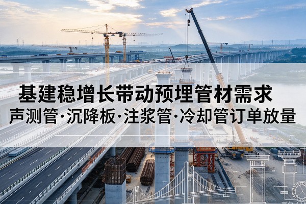 白杨基建稳增长带动预埋监测管材需求,声测管、沉降板、注浆管订单持续放量